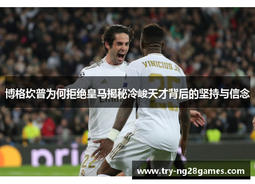 博格坎普为何拒绝皇马揭秘冷峻天才背后的坚持与信念 博格坎普为何拒绝皇马揭秘冷峻天才背后的坚持与信念