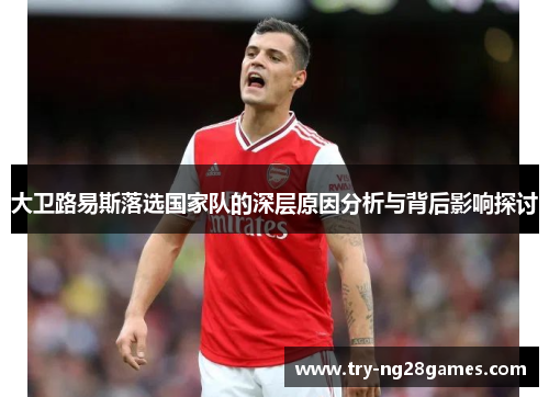 大卫路易斯落选国家队的深层原因分析与背后影响探讨 大卫路易斯落选国家队的深层原因分析与背后影响探讨