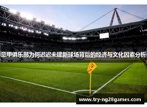 意甲俱乐部为何迟迟未建新球场背后的经济与文化因素分析 意甲俱乐部为何迟迟未建新球场背后的经济与文化因素分析