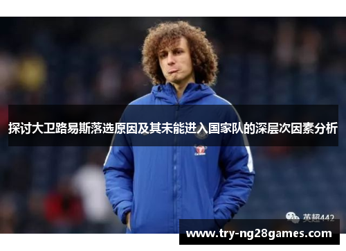 探讨大卫路易斯落选原因及其未能进入国家队的深层次因素分析 探讨大卫路易斯落选原因及其未能进入国家队的深层次因素分析