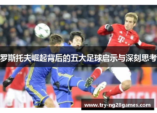 罗斯托夫崛起背后的五大足球启示与深刻思考 罗斯托夫崛起背后的五大足球启示与深刻思考