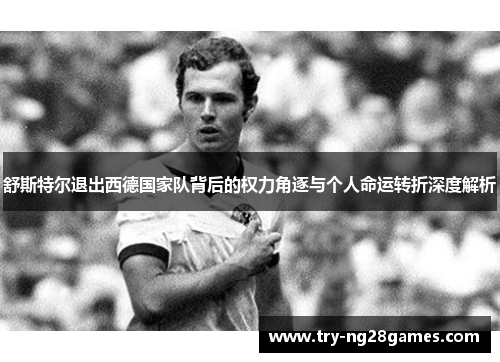 舒斯特尔退出西德国家队背后的权力角逐与个人命运转折深度解析