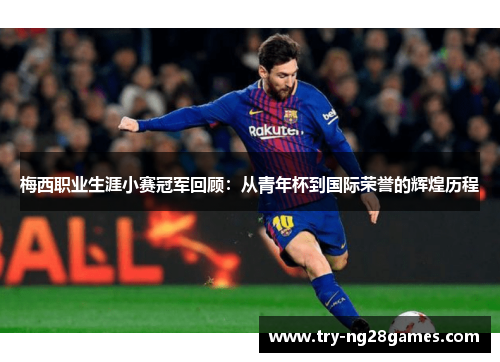 梅西职业生涯小赛冠军回顾：从青年杯到国际荣誉的辉煌历程