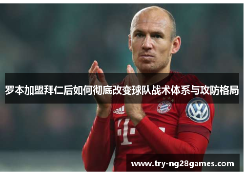 罗本加盟拜仁后如何彻底改变球队战术体系与攻防格局 罗本加盟拜仁后如何彻底改变球队战术体系与攻防格局