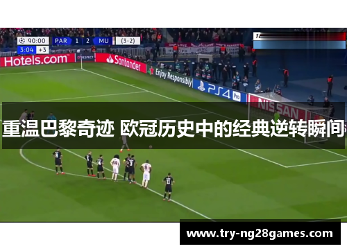 重温巴黎奇迹 欧冠历史中的经典逆转瞬间 重温巴黎奇迹 欧冠历史中的经典逆转瞬间