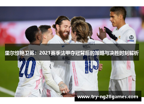 里尔惊艳卫冕：2021赛季法甲夺冠背后的策略与决胜时刻解析