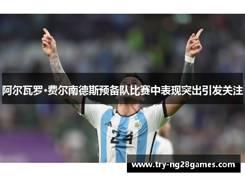 阿尔瓦罗·费尔南德斯预备队比赛中表现突出引发关注 阿尔瓦罗·费尔南德斯预备队比赛中表现突出引发关注