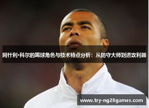 阿什利·科尔的踢球角色与技术特点分析：从防守大师到进攻利器