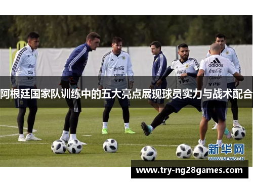 阿根廷国家队训练中的五大亮点展现球员实力与战术配合 阿根廷国家队训练中的五大亮点展现球员实力与战术配合