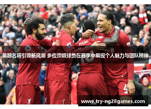 英超名将引领新风潮 多位顶级球员在赛季中展现个人魅力与团队精神 英超名将引领新风潮 多位顶级球员在赛季中展现个人魅力与团队精神