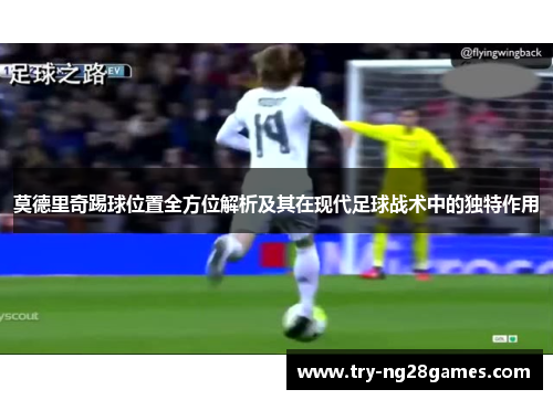 莫德里奇踢球位置全方位解析及其在现代足球战术中的独特作用