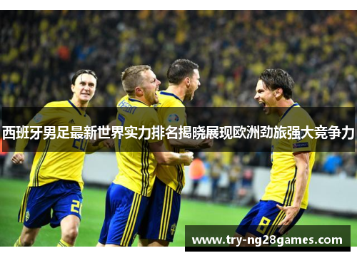 西班牙男足最新世界实力排名揭晓展现欧洲劲旅强大竞争力