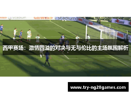 西甲赛场:激情四溢的对决与无与伦比的主场氛围解析 西甲赛场:激情四溢的对决与无与伦比的主场氛围解析
