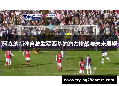 阿森纳新体育总监罗西基的潜力挑战与未来展望 阿森纳新体育总监罗西基的潜力挑战与未来展望