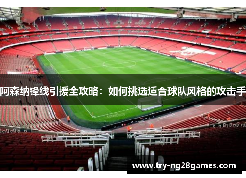 阿森纳锋线引援全攻略:如何挑选适合球队风格的攻击手 阿森纳锋线引援全攻略:如何挑选适合球队风格的攻击手
