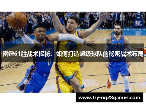 雷霆61胜战术揭秘:如何打造超级球队的秘密战术布局 雷霆61胜战术揭秘:如何打造超级球队的秘密战术布局