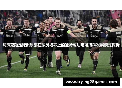 阿贾克斯足球俱乐部在球员培养上的独特成功与可持续发展模式探析 阿贾克斯足球俱乐部在球员培养上的独特成功与可持续发展模式探析