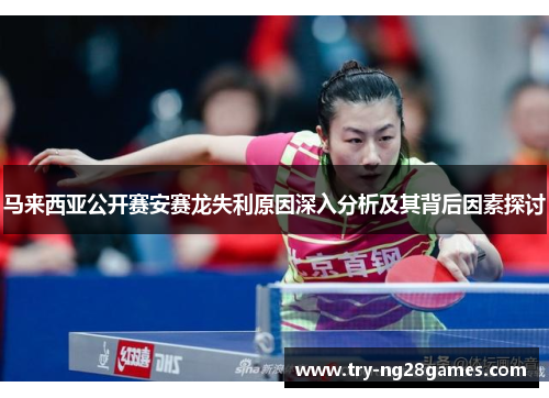 马来西亚公开赛安赛龙失利原因深入分析及其背后因素探讨 马来西亚公开赛安赛龙失利原因深入分析及其背后因素探讨