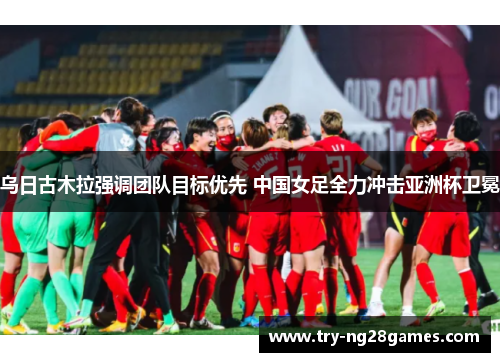 乌日古木拉强调团队目标优先 中国女足全力冲击亚洲杯卫冕