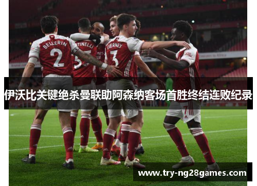 伊沃比关键绝杀曼联助阿森纳客场首胜终结连败纪录