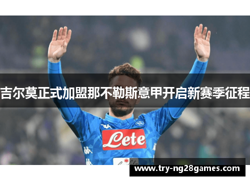 吉尔莫正式加盟那不勒斯意甲开启新赛季征程 吉尔莫正式加盟那不勒斯意甲开启新赛季征程