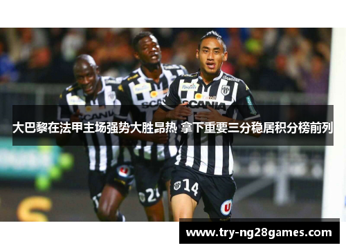 大巴黎在法甲主场强势大胜昂热 拿下重要三分稳居积分榜前列 大巴黎在法甲主场强势大胜昂热 拿下重要三分稳居积分榜前列